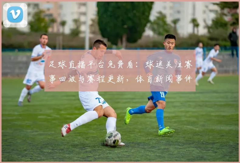 足球直播平台免费看：球迷关注赛事回放与赛程更新，体育新闻事件解读影响赛果安排