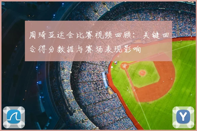 周琦亚运会比赛视频回顾:关键回合得分数据与赛场表现影响