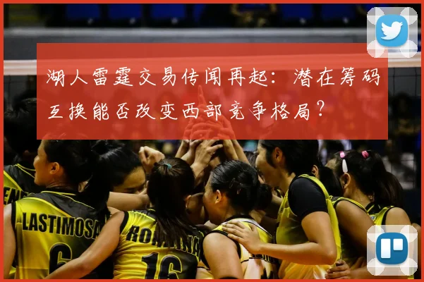 湖人雷霆交易传闻再起:潜在筹码互换能否改变西部竞争格局?