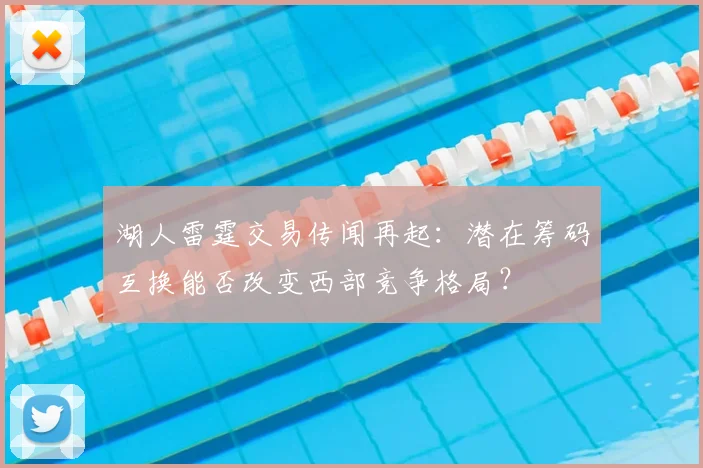 湖人雷霆交易传闻再起:潜在筹码互换能否改变西部竞争格局?