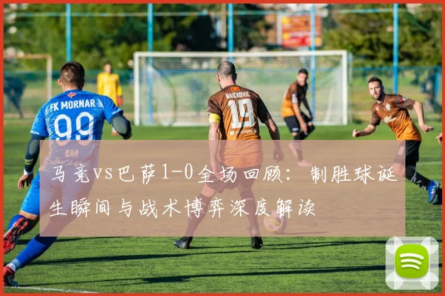 马竞vs巴萨1-0全场回顾:制胜球诞生瞬间与战术博弈深度解读