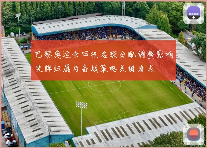 巴黎奥运会田径名额分配调整影响奖牌归属与备战策略关键看点