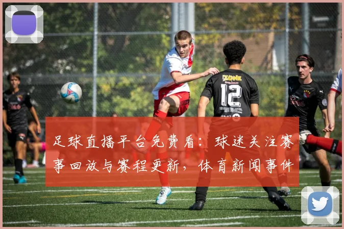 足球直播平台免费看：球迷关注赛事回放与赛程更新，体育新闻事件解读影响赛果安排