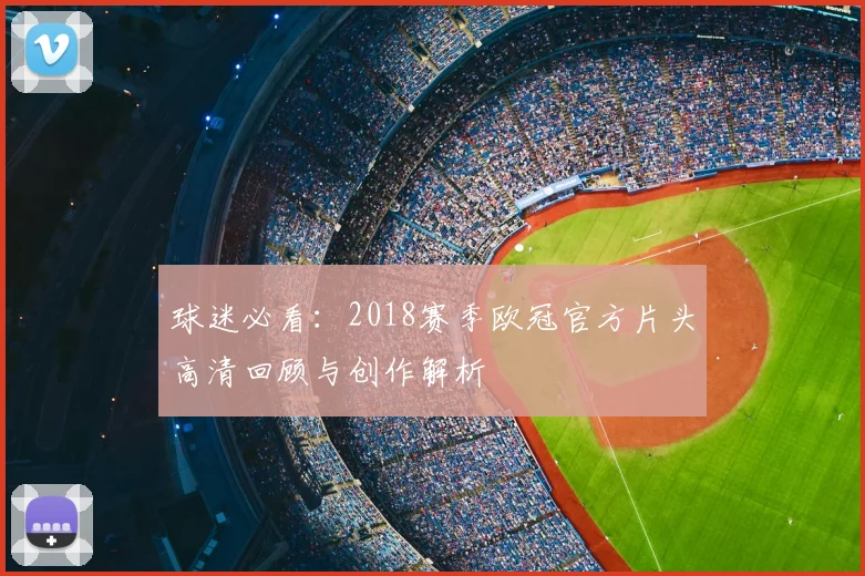 球迷必看:2018赛季欧冠官方片头高清回顾与创作解析