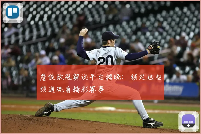 詹俊欧冠解说平台揭晓：锁定这些频道观看精彩赛事