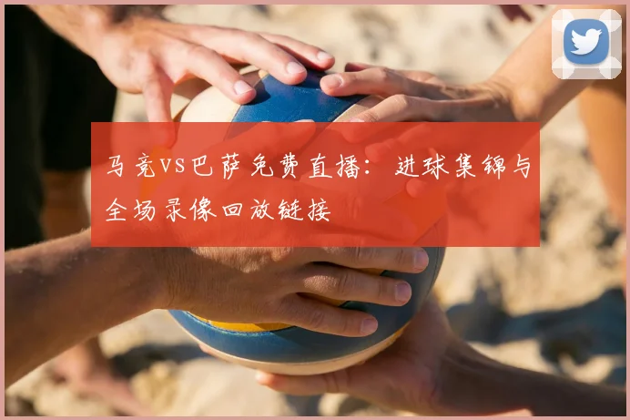 马竞vs巴萨免费直播:进球集锦与全场录像回放链接