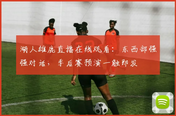 湖人雄鹿直播在线观看：东西部强强对话，季后赛预演一触即发