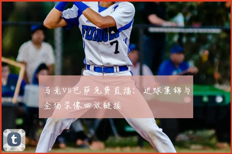 马竞vs巴萨免费直播:进球集锦与全场录像回放链接